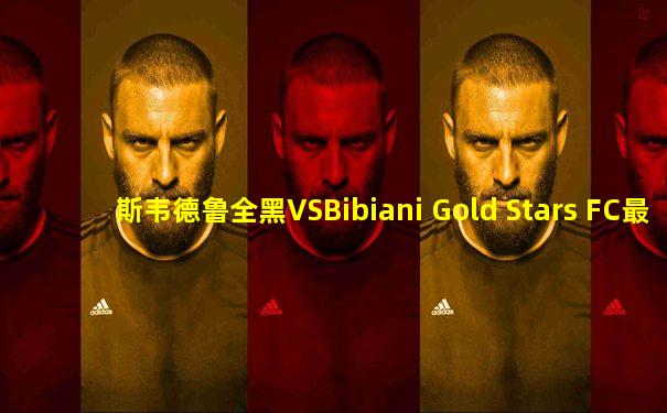 斯韦德鲁全黑VSBibiani Gold Stars FC最新消息